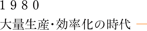 1980 大量生産・効率化の時代